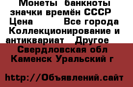 Монеты, банкноты,значки времён СССР › Цена ­ 200 - Все города Коллекционирование и антиквариат » Другое   . Свердловская обл.,Каменск-Уральский г.
